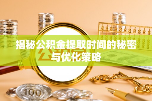 铜鼓揭秘公积金提取时间的秘密与优化策略
