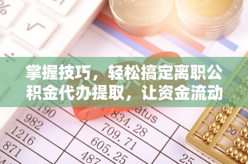 铜鼓掌握技巧，轻松搞定离职公积金代办提取，让资金流动更便捷