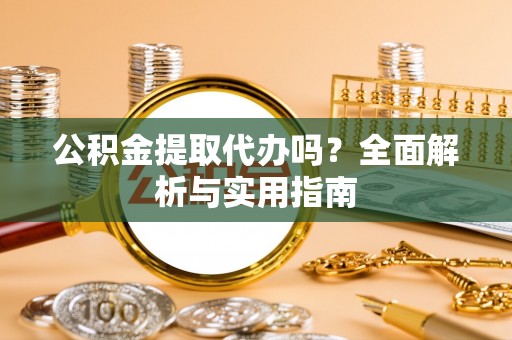 铜鼓公积金提取代办吗？全面解析与实用指南