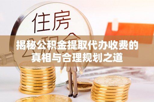 铜鼓揭秘公积金提取代办收费的真相与合理规划之道