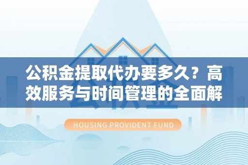 铜鼓公积金提取代办要多久？高效服务与时间管理的全面解析