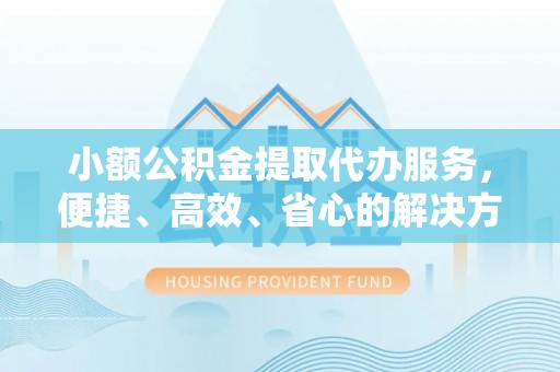 铜鼓小额公积金提取代办服务，便捷、高效、省心的解决方案