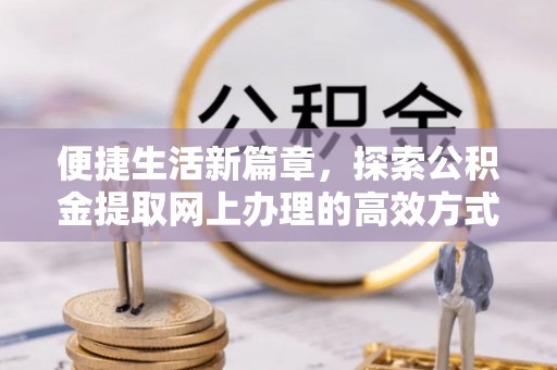 铜鼓便捷生活新篇章，探索公积金提取网上办理的高效方式