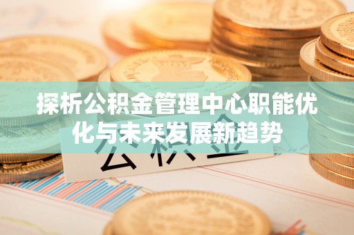 铜鼓探析公积金管理中心职能优化与未来发展新趋势