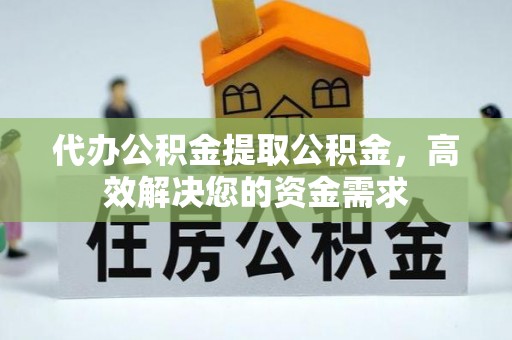 铜鼓代办公积金提取公积金，高效解决您的资金需求