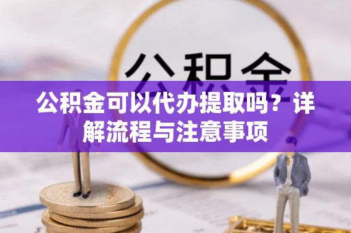 铜鼓公积金可以代办提取吗？详解流程与注意事项