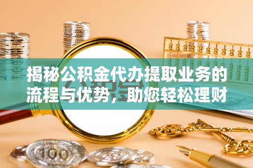 铜鼓揭秘公积金代办提取业务的流程与优势，助您轻松理财