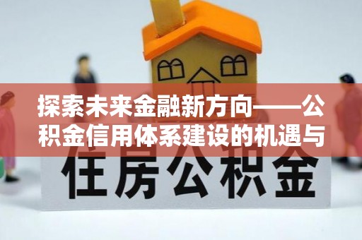 铜鼓探索未来金融新方向——公积金信用体系建设的机遇与挑战