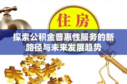 铜鼓探索公积金普惠性服务的新路径与未来发展趋势