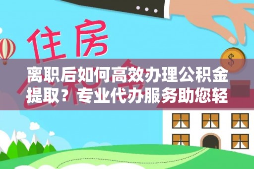 铜鼓离职后如何高效办理公积金提取？专业代办服务助您轻松搞定