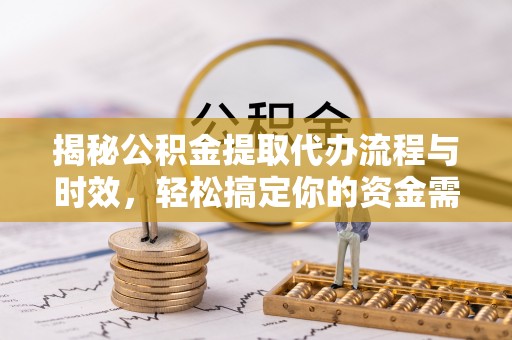 铜鼓揭秘公积金提取代办流程与时效，轻松搞定你的资金需求