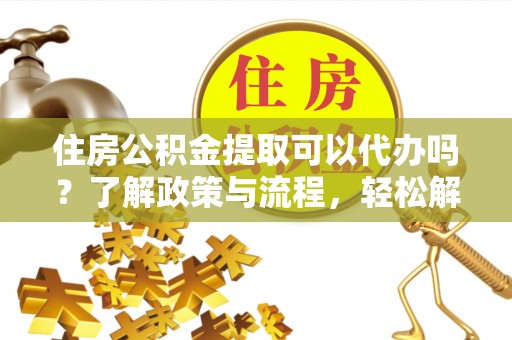 铜鼓住房公积金提取可以代办吗？了解政策与流程，轻松解决疑问