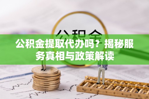 铜鼓公积金提取代办吗？揭秘服务真相与政策解读