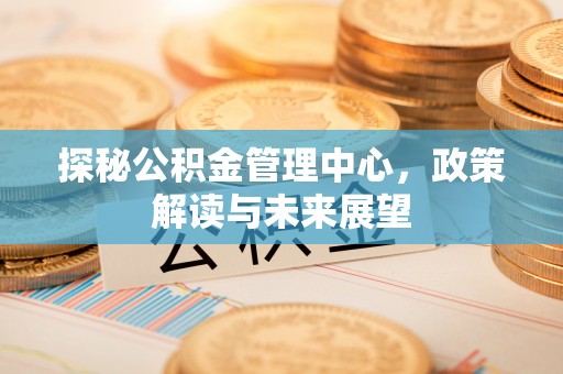 铜鼓探秘公积金管理中心，政策解读与未来展望