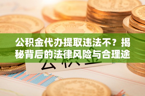 铜鼓公积金代办提取违法不？揭秘背后的法律风险与合理途径