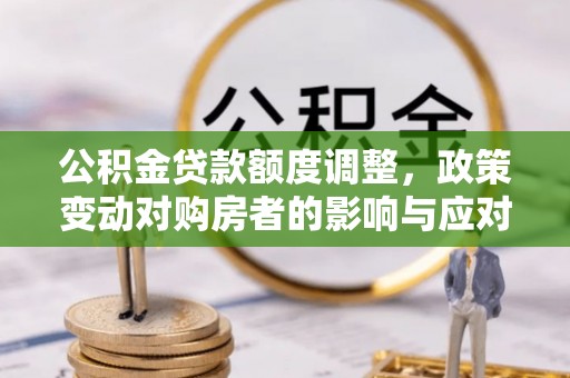 铜鼓公积金贷款额度调整，政策变动对购房者的影响与应对策略