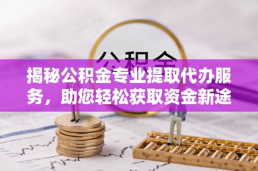 铜鼓揭秘公积金专业提取代办服务，助您轻松获取资金新途径