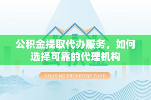 铜鼓公积金提取代办服务，如何选择可靠的代理机构