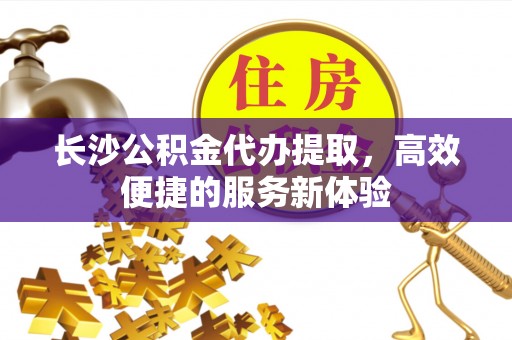 铜鼓长沙公积金代办提取，高效便捷的服务新体验