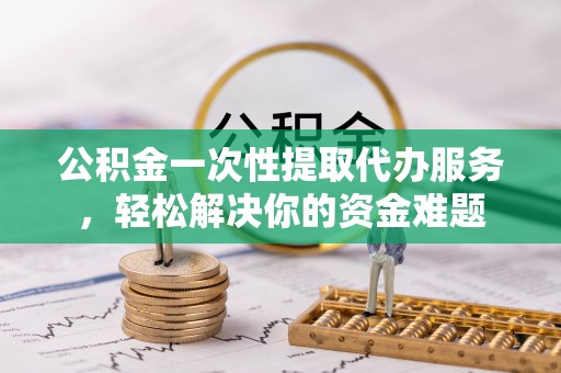 铜鼓公积金一次性提取代办服务，轻松解决你的资金难题