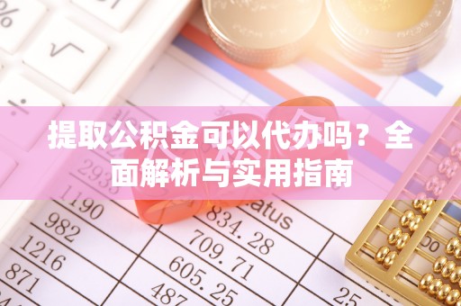 铜鼓提取公积金可以代办吗？全面解析与实用指南