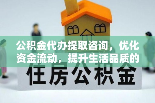 铜鼓公积金代办提取咨询，优化资金流动，提升生活品质的明智选择