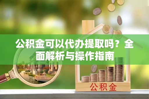 铜鼓公积金可以代办提取吗？全面解析与操作指南