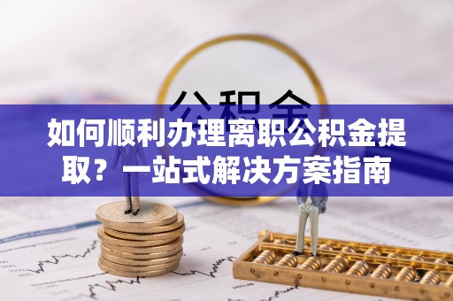 铜鼓如何顺利办理离职公积金提取？一站式解决方案指南