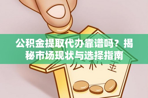 铜鼓公积金提取代办靠谱吗？揭秘市场现状与选择指南