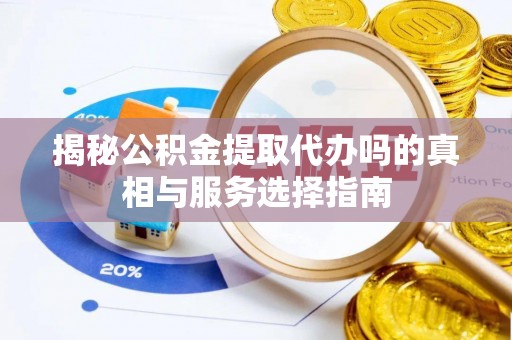 铜鼓揭秘公积金提取代办吗的真相与服务选择指南