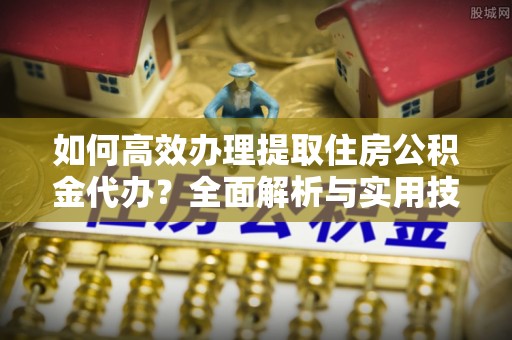 铜鼓如何高效办理提取住房公积金代办？全面解析与实用技巧