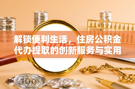 铜鼓解锁便利生活，住房公积金代办提取的创新服务与实用指南