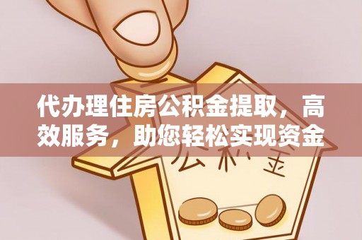 铜鼓代办理住房公积金提取，高效服务，助您轻松实现资金流转