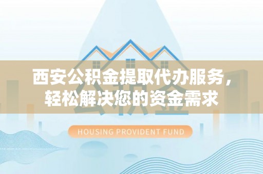 铜鼓西安公积金提取代办服务，轻松解决您的资金需求
