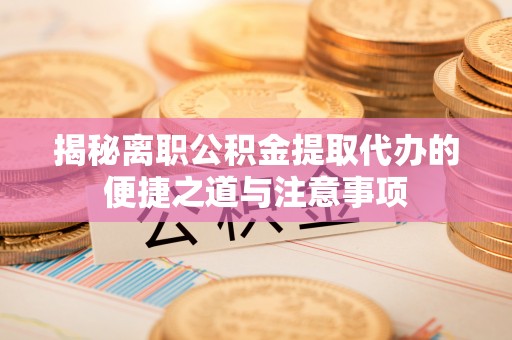 铜鼓揭秘离职公积金提取代办的便捷之道与注意事项