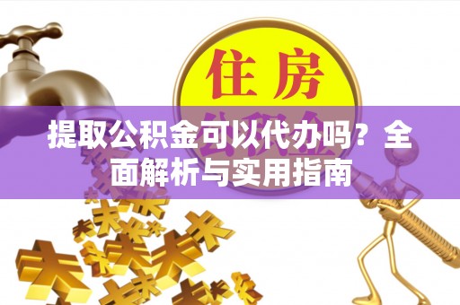 铜鼓提取公积金可以代办吗？全面解析与实用指南