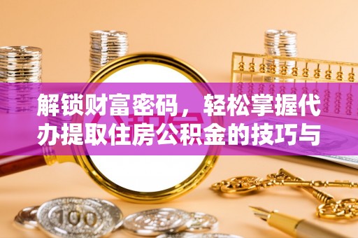 铜鼓解锁财富密码，轻松掌握代办提取住房公积金的技巧与策略