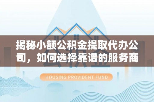 铜鼓揭秘小额公积金提取代办公司，如何选择靠谱的服务商？