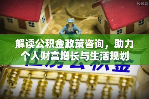铜鼓解读公积金政策咨询，助力个人财富增长与生活规划