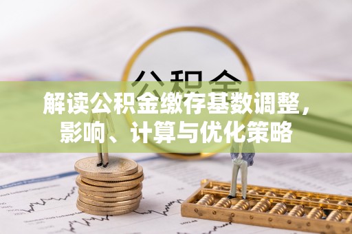 铜鼓解读公积金缴存基数调整，影响、计算与优化策略