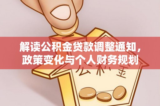 铜鼓解读公积金贷款调整通知，政策变化与个人财务规划