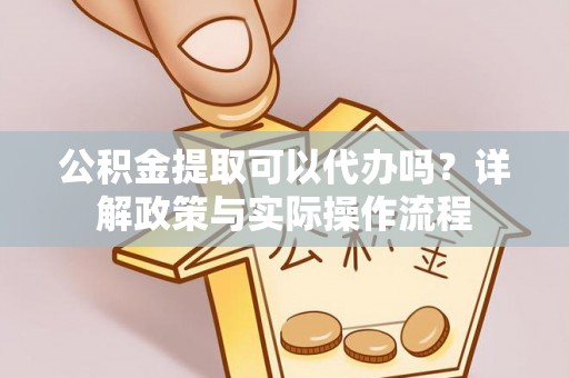 铜鼓公积金提取可以代办吗？详解政策与实际操作流程