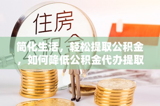 铜鼓简化生活，轻松提取公积金，如何降低公积金代办提取的费用？