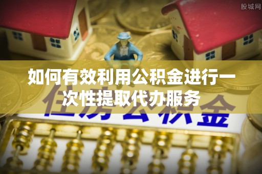 铜鼓如何有效利用公积金进行一次性提取代办服务