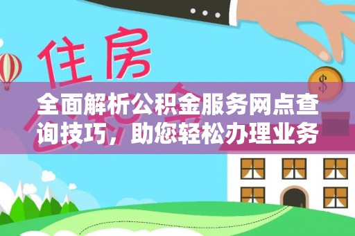铜鼓全面解析公积金服务网点查询技巧，助您轻松办理业务