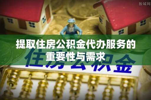 铜鼓提取住房公积金代办服务的重要性与需求