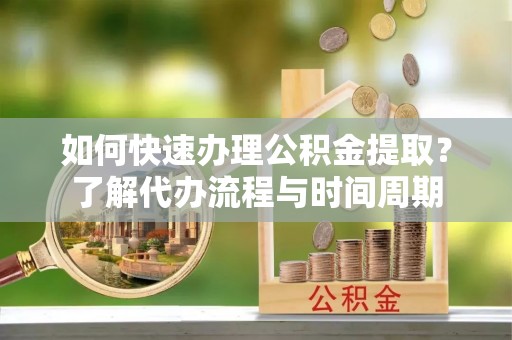铜鼓如何快速办理公积金提取？了解代办流程与时间周期