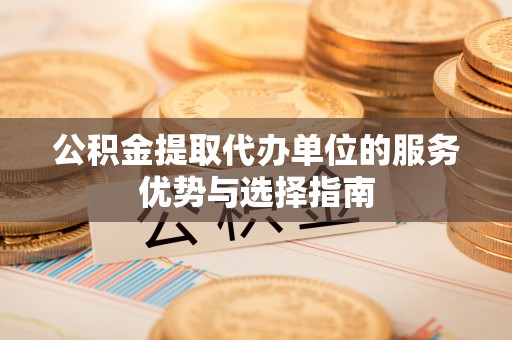 铜鼓公积金提取代办单位的服务优势与选择指南