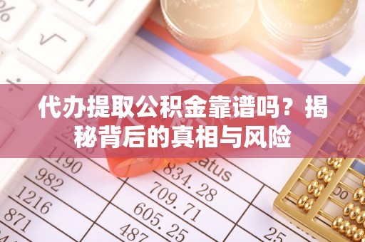 铜鼓代办提取公积金靠谱吗？揭秘背后的真相与风险
