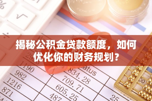 铜鼓揭秘公积金贷款额度，如何优化你的财务规划？